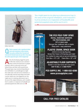 Q
I had a customer with a significant Indian
meal moth infestation in their kitchen.
I am pretty confident that I located and
removed all infested materials yet after a few days
the moths appeared again; what’s happening?
A
Once the developing maggot has gotten
its fill of the contents of your customer’s
pantry, it leaves the food source to pupate
elsewhere, often in cracks and crevices and
behind frames and other wall-mounted items.
The pupal stage can go unnoticed depending on
how well hidden it is, and although you might
have made some crack and crevice treatments, or
even physically removed some Indian meal moth
cocoons, maybe one or two slipped by you. You
might want to try placing a pheromone trap in
the area of the original infestation, and it wouldn’t
hurt to conduct a re-inspection of foodstuffs and
potential pupated sites while you’re at it. «
CALL FOR FREE CATALOG
You might want to try placing a pheromone trap in
the area of the original infestation, and it wouldn’t
hurt to conduct a re-inspection of foodstuffs and
potential pupated sites while you’re at it.
Indian meal moth
15www.npmapestworld.org	 JANUARY/FEBRUARY 2015 PESTWORLD
 