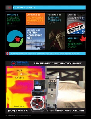 C A L E N D A R O F E V E N T S»
JANUARY 7–9
GLOBAL BED
BUG SUMMIT
2015
Denver, Colorado
JANUARY 28–29
SOUTHWESTERN
CONFERENCE 2015
Albuquerque, NM
JANUARY 14–15
EASTERN
CONFERENCE
2015
Newport, Rhode Island
FOR MORE INFORMATION ON THESE OR OTHER NPMA EVENTS, PLEASE VISIT WWW.NPMAPESTWORLD.ORG.
MARCH 15–17
LEGISLATIVE DAY
Washington, DC
MARCH 19–21
PEST
MANAGEMENT
CANADA
Calgary, Alberta
135°F
BED BUG HEAT TREATMENT EQUIPMENTTHERMAL
FROM
TEMP-AIR
®
REMEDIATION
ThermalRemediation.com(800) 836-7432
THERMAL IMAGE ACTUAL IMAGE
Kill Zone
THERMAL
FROM
TEMP-AIR
®
REMEDIATION
FEBRUARY 10–11
SOUTHERN
CONFERENCE
Memphis, TN
20	PESTWORLD JANUARY/FEBRUARY 2015	 www.npmapestworld.org
 