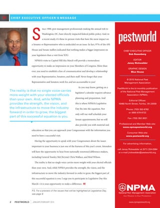 »
CHIEF EXECUTIVE OFFICER
Bob Rosenberg
EDITOR
Janay Rickwalder
GRAPHIC DESIGN
Blue House
© 2015 National Pest
Management Association
PestWorld is the bi-monthly publication
of the National Pest Management
Association (NPMA).
Editorial Offices:
10460 North Street, Fairfax, VA 22030
Phone: (703) 352-6762
or (800) 678-6722
Fax: (703) 352-3031
Professional and Member Web site:
www.npmapestworld.org
Consumer Web site:
www.pestworld.org
For advertising information,
call Janay Rickwalder at (571) 224-0384
or e-mail jrickwalder@pestworld.org.
C H I E F E X E C U T I V E O F F I C E R ' S M E S S A G E
S
ince 1988, pest management professionals making the annual trek to
Washington, DC, have directly impacted federal public policy. And, in
a recent study, it’s these in-person visits that have the most impact on
a Senator or Representative who is undecided on an issue. In fact, 97% of the 450
House and Senate staffers indicated that nothing makes a bigger impression on
your legislators than a visit from YOU.
NPMA’s visits to Capitol Hill this March will provide a tremendous
opportunity to make an impression on your Members of Congress. More than
ever, you need to establish a line of communication and develop a relationship
with your Representative, Senators, and their staff. Never forget that your
Representative and Senators work for, and are accountable to you!
As you may know, getting on a
legislator’s calendar requires advance
planning and preparation. And
this is where NPMA’s Legislative
Day fits into the equation. Not
only will our staff schedule your
Senate appointments, but we will
also provide you with material and
education so that you can approach your Congressman with the information you
need to have a successful visit.
Having the opportunity to speak with your Congressmen about the issues
important to your business is just one of the features of this year’s event. Attendees
will have the opportunity to hear from nationally renowned difference-makers,
including General Stanley McChrystal, Chris Wallace, and Reid Wilson.
The reality is that no single voice carries more weight with your elected officials
than your own. And, while NPMA provides the strength, the vision, and the
infrastructure to move the industry forward in order to grow, the biggest part of
this successful equation is you. I urge you to participate in Legislative Day this
March—it is your opportunity to make a difference. «
P.S. For a preview of the issues that will be highlighted at Legislative Day,
see page 8.
The reality is that no single voice carries
more weight with your elected officials
than your own. And, while NPMA
provides the strength, the vision, and
the infrastructure to move the industry
forward in order to grow, the biggest
part of this successful equation is you.
2	PESTWORLD JANUARY/FEBRUARY 2015	 www.npmapestworld.org
 