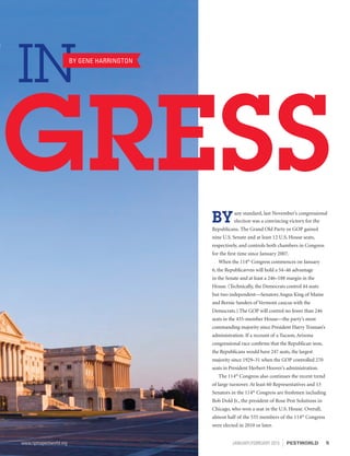 GRESS
Y INBY GENE HARRINGTON
BYany standard, last November’s congressional
election was a convincing victory for the
Republicans. The Grand Old Party or GOP gained
nine U.S. Senate and at least 12 U.S. House seats,
respectively, and controls both chambers in Congress
for the first time since January 2007.
When the 114th
Congress commences on January
6, the Republicavvns will hold a 54–46 advantage
in the Senate and at least a 246–188 margin in the
House. (Technically, the Democrats control 44 seats
but two independent—Senators Angus King of Maine
and Bernie Sanders of Vermont caucus with the
Democrats.) The GOP will control no fewer than 246
seats in the 435-member House—the party’s most
commanding majority since President Harry Truman’s
administration. If a recount of a Tucson, Arizona
congressional race confirms that the Republican won,
the Republicans would have 247 seats, the largest
majority since 1929–31 when the GOP controlled 270
seats in President Herbert Hoover’s administration.
The 114th
Congress also continues the recent trend
of large turnover. At least 60 Representatives and 13
Senators in the 114th
Congress are freshmen including
Bob Dold Jr., the president of Rose Pest Solutions in
Chicago, who won a seat in the U.S. House. Overall,
almost half of the 535 members of the 114th
Congress
were elected in 2010 or later.
5www.npmapestworld.org	 JANUARY/FEBRUARY 2015 PESTWORLD
 