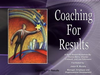 Coaching For Results
A Skills Based Workshop By:A Skills Based Workshop By:
Donna Berry, CharlesDonna Berry, Charles
Caldwell, and Joe FehrmannCaldwell, and Joe Fehrmann
Facilitated by:Facilitated by:
Jason R. MurphyJason R. Murphy
Manager, Employee andManager, Employee and
Organizational DevelopmentOrganizational Development
 