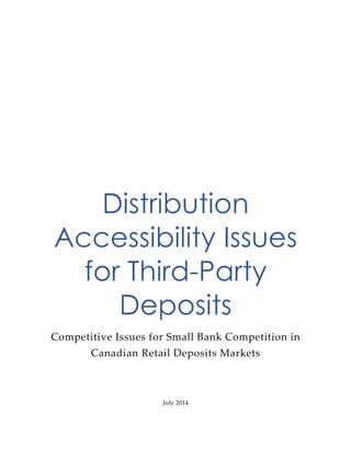  
Distribution
Accessibility Issues
for Third-Party
Deposits
Competitive  Issues  for  Small  Bank  Competition  in  
Canadian  Retail  Deposits  Markets  
  
  
July  2014  
 