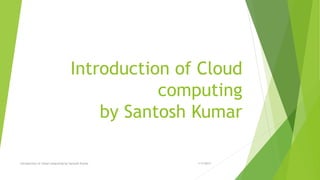 Introduction of Cloud
computing
by Santosh Kumar
1/7/2017Introduction of cloud computing by Santosh Kumar
 