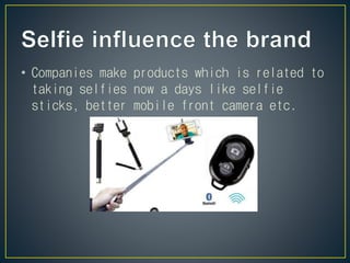 • Companies make products which is related to
taking selfies now a days like selfie
sticks, better mobile front camera etc.
 