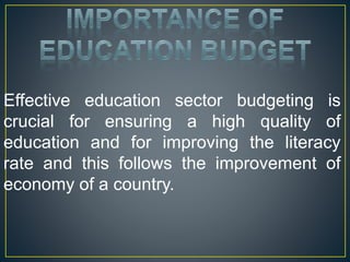 Effective education sector budgeting is
crucial for ensuring a high quality of
education and for improving the literacy
rate and this follows the improvement of
economy of a country.
 