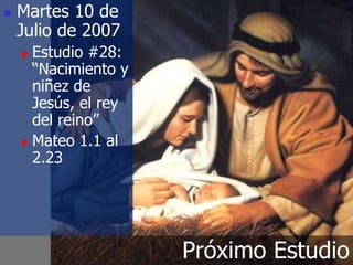  Martes 10 de
Julio de 2007
 Estudio #28:
“Nacimiento y
niñez de
Jesús, el rey
del reino”
 Mateo 1.1 al
2.23
Próximo Estudio
 