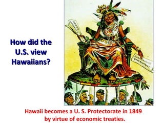 How did the U.S. view Hawaiians? Hawaii becomes a U. S. Protectorate in 1849   by virtue of economic treaties. 