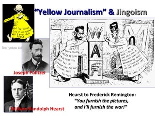 “ Yellow Journalism” &  Jingoism Joseph Pulitzer Hearst to Frederick Remington:   “ You furnish the pictures,   and I’ll furnish the war!” William Randolph Hearst The “yellow kid” 