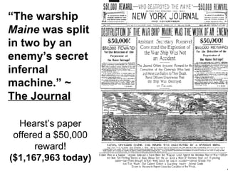 “ The warship  Maine  was split in two by an enemy’s secret infernal machine.” ~  The Journal Hearst’s paper offered a $50,000 reward! ($1,167,963 today) 