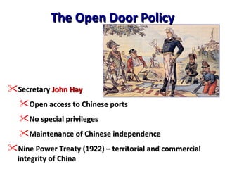 The Open Door Policy Secretary  John Hay Open access to Chinese ports No special privileges Maintenance of Chinese independence Nine Power Treaty (1922) – territorial and commercial integrity of China 
