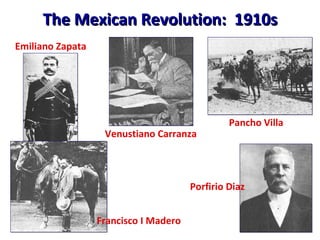 The Mexican Revolution:  1910s Emiliano Zapata Francisco I Madero  Venustiano Carranza  Porfirio Diaz Pancho Villa  
