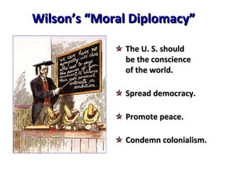 Wilson’s “Moral Diplomacy” The U. S. should be the conscience of the world. Spread democracy. Promote peace. Condemn colonialism. 