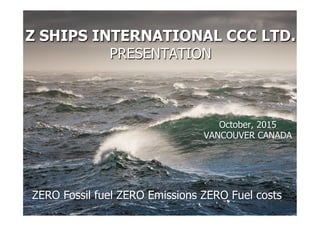 Z SHIPS INTERNATIONAL CCC LTD.
PRESENTATION
October, 2015
VANCOUVER CANADA
ZERO Fossil fuel ZERO Emissions ZERO Fuel costs
 