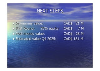 ● Pre-money value: CAD$ 21 M
● First Round: 25% equity CAD$ 7 M
● Post-money value: CAD$ 28 M
● Estimated value Q4 2025: CAD$ 181 M
NEXT STEPS
 