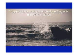 You see waves; what you are really looking at is
ENERGY in motion
 