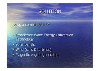 Using a combination of:
  Proprietary Wave Energy Conversion
Technology
  Solar panels
  Wind (sails & turbines)
  Magnetic engine generators
SOLUTION
 