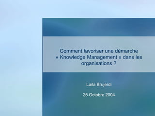 Comment favoriser une démarche
« Knowledge Management » dans les
organisations ?
Laila Brujerdi
25 Octobre 2004
 