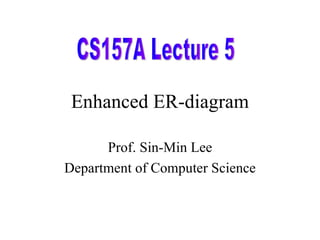 Enhanced ER-diagram Prof. Sin-Min Lee Department of Computer Science CS157A Lecture 5 
