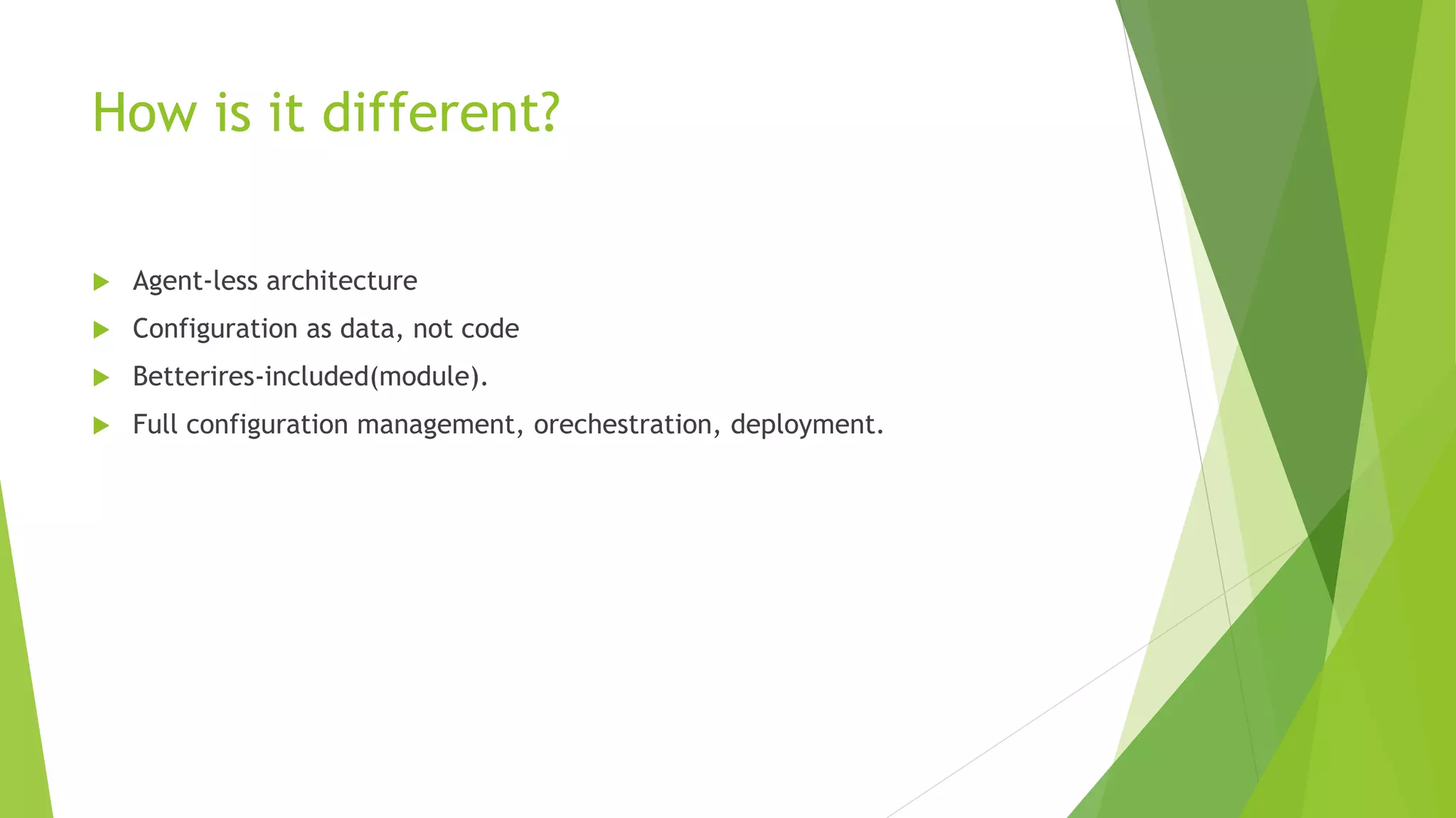 How is it different?
 Agent-less architecture
 Configuration as data, not code
 Betterires-included(module).
 Full configuration management, orechestration, deployment.
 