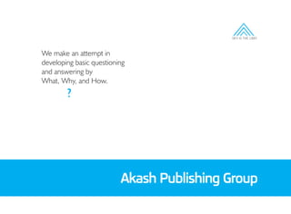 Akash Publishing Group
SKY IS THE LIMIT
We make an attempt in
developing basic questioning
and answering by
What, Why, and How.
?
 