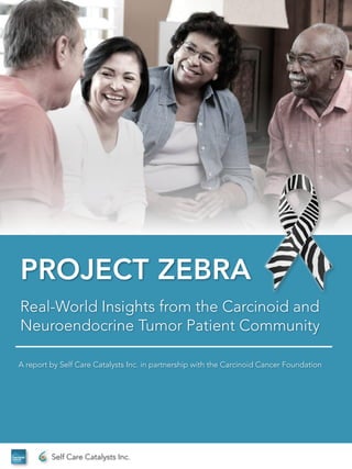 PROJECT ZEBRA
Real-World Insights from the Carcinoid and
Neuroendocrine Tumor Patient Community
A report by Self Care Catalysts Inc. in partnership with the Carcinoid Cancer Foundation
Self Care Catalysts Inc.
 