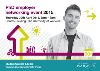 Student Careers & Skills
warwick.ac.uk/pgskills/networking
30th
PhD employer
networking event 2015
Thursday 30th April 2015, 6pm – 8pm
Rootes Building, The University of Warwick
 