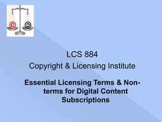 LCS 884
Copyright & Licensing Institute
Essential Licensing Terms & Non-
terms for Digital Content
Subscriptions
 