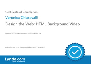 Certificate of Completion
Veronica Chiaravalli
Updated: 05/2016 • Completed: 12/2016 • 28m 39s
Certificate No: EF9C19B6539E49B98DFADECC028C0D53
Design the Web: HTML Background Video
 