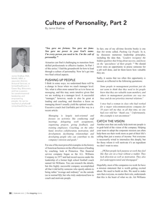 Jamie Shallow, ASA,
MAAA, MBA, is
associate director,
Actuarial Services, at
UnitedHealthcare in
Green Bay, Wisconsin,
and has a passion
for transformational
leadership and
empowering
people. He can be
reached at jshallow@
UnitedHealthOne.com.
30 | FEBRUARY 2015 | the stepping stone
In fact, one of my all-time favorite books is one
that Art wrote called, Pushing Up People. In it,
he discusses numerous leadership principles,
including the idea that, “Leaders recognize the
hidden qualities that bring about success, and focus
on the ‘specialness’ of their people.”4
We should
never miss an opportunity to praise someone for
a job well done, and let them know how valuable
they are.
Sadly, it seems that too often this opportunity is
missed, as reflected in the following quotations:
Some people in management positions just do
not seem to think that they need to let people
know that they are valuable team members, and
others in management positions are way too
busy and do not prioritize internal relations.5
I once had a woman in class who had worked
for a major telecommunications company for
19 years tell me that, in all that time, no one
had ever told her “thank you.” Unfortunately,
this example is not uncommon.6
CATCH THE VISION
Another area that can really help motivate people is
to grab hold of the vision of the company. Helping
your team to adopt the corporate mission can often
help them see their work more as part of their life’s
calling than just a source of income. Not everyone
is necessarily wired to internalize this deeply, but
for those whom it will motivate it’s an ingredient
we don’t want to miss:
…[W]hen people lack purpose at work they feel
like they are on a boat without a rudder. They
lack direction as well as motivation. They also
feel underappreciated and disengaged.7
Hopefully, most of the companies we work for have
a mission statement that is worth getting excited
about. We need to build on this. We need to make
sure that everyone, no matter their role, understands
that this is the heart of what we do. Art Williams
“You gave me fortune. You gave me fame.
You gave me power in your God’s name.
I’m every person you need to be. I’m the cult of
personality.”1
Actuaries can find it challenging to transition from
skilled professionals to effective leaders. In Part 1
of this series,2
I laid the groundwork for how to lead
through a culture of personality. Now let’s get into
two final critical aspects.
PUSHING UP PEOPLE
I think in some ways, we understand there will be
a change in focus when we reach manager level.
Yet, what is often more natural for us is to focus on
managing, and this may seem intuitive given that
we are working at a manager level. A successful
“manager,” however, needs to also be great at
leading and coaching, and therefore a focus on
managing doesn’t usually yield the optimal results.
Executive coach Joel Garfinkle put it this way in a
recent article:
Managing is largely task-oriented and
focuses on activities like conducting staff
meetings, delegating work assignments,
organizing projects, giving feedback, and
training employees. Coaching, on the other
hand, involves collaboration, motivation, skill
development, facilitating relationships and
developing people who can contribute to the
company’s mission and goals.3
For one of the most powerful examples in the history
ofAmerican business on the effectiveness of leading
by coaching, look at Primerica. This financial
service company began as the A.L. Williams
Company in 1977 and had record success under the
leadership of a former high school football coach
named Art Williams. You can research the details,
but this highly successful company accomplished
all that it did led by someone who openly admits to
being rather “average and ordinary” on the outside
(as in normal IQ), but who truly understood how to
coach and motivate people.
Culture of Personality, Part 2
By Jamie Shallow
 