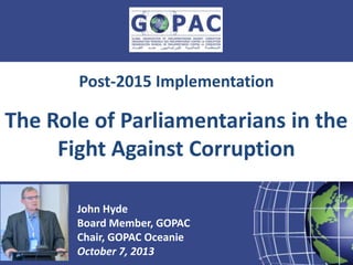 Presented by:
John Hyde
Board Member, GOPAC
Chair, GOPAC Oceanie
October 7, 2013
Post-2015 Implementation
The Role of Parliamentarians in the
Fight Against Corruption
 