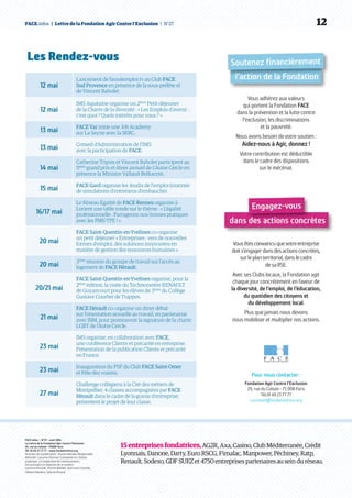 FACE.infos  |  Lettre de la Fondation Agir Contre l’Exclusion  | N°27   12
FACE.infos  |  N°27 – avril 2014
La Lettre de la Fondation Agir Contre l’Exclusion
29, rue du Colisée - 75008 Paris
Tél. 01 49 23 77 77 – www.fondationface.org
Directeur de la publication : Vincent Baholet | Responsable
éditoriale : Laurence Aurouet | Conception et création
graphique : La Coopérative de Communication |
Ont participé à la rédaction de ce numéro :
Laurence Aurouet, Vincent Baholet, Jean-Louis Ceccaldi,
Clément Devillers, Sabrina Penaud
15entreprisesfondatrices,AG2R, Axa, Casino, ClubMéditerranée,Crédit
Lyonnais,Danone, Darty, EuroRSCG, Fimalac, Manpower, Péchiney, Ratp,
Renault,Sodexo, GDF SUEZ et4750entreprisespartenairesau sein duréseau.
Vous adhérez aux valeurs
qui portent la Fondation FACE
dans la prévention et la lutte contre
l’exclusion, les discriminations
et la pauvreté.
Nous avons besoin de votre soutien :
Aidez-nous à Agir, donnez !
Votre contribution est déductible
dans le cadre des dispositions
sur le mécénat.
Pour nous contacter :
Fondation Agir Contre l’Exclusion
29, rue du Colisée - 75 008 Paris
Tél.01 49 23 77 77
l.aurouet@fondationface.org
Vousêtesconvaincuquevotreentreprise
doits’engagerdansdesactionsconcrètes,
surleplanterritorial,danslecadre
desaRSE.
Avec ses Clubs locaux, la Fondation agit
chaque jour concrètement en faveur de
la diversité, de l’emploi, de l’éducation,
du quotidien des citoyens et
du développement local.
Plus que jamais nous devons
nous mobiliser et multiplier nos actions.
Les Rendez-vous
12 mai
Lancement de facealemploi.tv au Club FACE
Sud Provence en présence de la sous-préfète et
de Vincent Baholet.
12 mai
IMS Aquitaine organise un 2ème
Petit-déjeuner
de la Charte de la diversité : « Les Emplois d’avenir :
c’est quoi ? Quels intérêts pour vous ? »
13 mai FACE Var initie une Job Academy
sur La Seyne avec la SERC.
13 mai Conseil d’Administration de l’IMS
avec la participation de FACE.
14 mai
Catherine Tripon et Vincent Baholet participent au
5ème
grand prix et diner annuel de L’Autre Cercle en
présence la Ministre Vallaud-Belkacem.
15 mai FACE Gard organise les Jeudis de l’emploi (matinée
de simulations d’entretiens d’embauche).
16/17 mai
Le Réseau Égalité de FACE Rennes organise à
Lorient une table ronde sur le thème : « L’égalité
professionnelle : Partageons nos bonnes pratiques
avec les PME-TPE ! »
20 mai
FACE Saint-Quentin-en-Yvelines co-organise
un petit déjeuner « Entreprises : vers de nouvelles
formes d’emploi, des solutions innovantes en
matière de gestion des ressources humaines ».
20 mai 3ème
réunion du groupe de travail sur l’accès au
logement de FACE Hérault.
20/21 mai
FACE Saint-Quentin-en-Yvelines organise, pour la
2ème
édition, la visite du Technocentre RENAULT
de Guyancourt pour les élèves de 3ème
du Collège
Gustave Courbet de Trappes.
21 mai
FACE Hérault co-organise un diner débat
sur l’orientation sexuelle au travail, en partenariat
avec IBM, pour promouvoir la signature de la charte
LGBT de l’Autre Cercle.
23 mai
IMS organise, en collaboration avec FACE,
une conférence Clients et précarité en entreprise.
Présentation de la publication Clients et précarité
en France.
23 mai Inauguration du PSP du Club FACE Saint-Omer
et Fête des voisins.
27 mai
Challenge collégiens à la Cité des métiers de
Montpellier. 4 classes accompagnées par FACE
Hérault dans le cadre de la graine d’entreprise,
présentent le projet de leur classe.
 