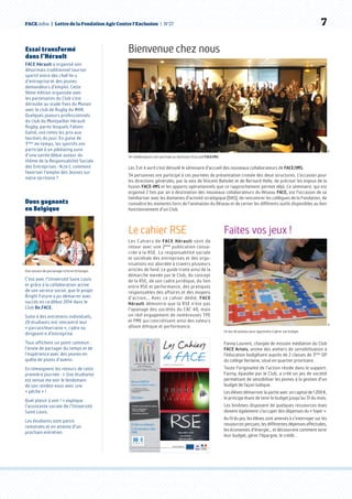 FACE.infos  |  Lettre de la Fondation Agir Contre l’Exclusion  | N°27   7
Essai transformé
dans l’Hérault
FACE Hérault a organisé son
désormais traditionnel tournoi
sportif entre des chef-fe-s
d’entreprise et des jeunes
demandeurs d’emploi. Cette
9ème édition organisée avec
les partenaires du Club s’est
déroulée au stade Yves du Manoir
avec le club de Rugby du MHR.
Quelques joueurs professionnels
du club du Montpellier Hérault
Rugby, parmi lesquels Fabien
Galtié, ont remis les prix aux
lauréats du jour. En guise de
3ème
mi-temps, les sportifs ont
participé à un jobdating suivi
d’une soirée débat autour du
thème de la Responsabilité Sociale
des Entreprises : Acte I, comment
favoriser l’emploi des Jeunes sur
notre territoire ? 
Bienvenue chez nous
Les 3 et 4 avril s’est déroulé le séminaire d’accueil des nouveaux collaborateurs de FACE/IMS.
34 personnes ont participé à ces journées de présentation croisée des deux structures. L’occasion pour
les directions générales, par la voix de Vincent Baholet et de Bernard Helle, de préciser les enjeux de la
fusion FACE-IMS et les apports opérationnels que ce rapprochement permet déjà. Ce séminaire, qui est
organisé 2 fois par an à destination des nouveaux collaborateurs du Réseau FACE, est l’occasion de se
familiariser avec les domaines d’activité stratégique (DAS), de rencontrer les collègues de la Fondation, de
connaître les moments forts de l’animation du Réseau et de cerner les différents outils disponibles au bon
fonctionnement d’un Club.
DR
34 collaborateurs ont participé au séminaire d’accueil FACE/IMS.
Faites vos jeux !
Fanny Laurent, chargée de mission médiation du Club
FACE Artois, anime des ateliers de sensibilisation à
l’éducation budgétaire auprès de 2 classes de 3ème
DP
du collège Verlaine, situé en quartier prioritaire.
Toute l’originalité de l’action réside dans le support.
Fanny, épaulée par le Club, a créé un jeu de société
permettant de sensibiliser les jeunes à la gestion d’un
budget de façon ludique.
Les élèves démarrent la partie avec un capital de 1 200 €,
le principe étant de tenir le budget jusqu’au 31 du mois.
Les binômes disposent de quelques ressources mais
doivent également s’occuper des dépenses du « foyer ».
Au fil du jeu, les élèves sont amenés à s’interroger sur les
ressources perçues, les différentes dépenses effectuées,
les économies d’énergie... et découvrent comment tenir
leur budget, gérer l’épargne, le crédit…
DR
Un jeu de plateau pour apprendre à gérer son budget.
Le cahier RSE
Les Cahiers de FACE Hérault sont de
retour avec une 2ème
publication consa-
crée à la RSE. La responsabilité sociale
et sociétale des entreprises et des orga-
nisations est abordée à travers plusieurs
articles de fond. Le guide traite ainsi de la
démarche menée par le Club, du concept
de la RSE, de son cadre juridique, du lien
entre RSE et performance, des pratiques
responsables des affaires et des moyens
d’action... Avec ce cahier dédié, FACE
Hérault démontre que la RSE n’est pas
l’apanage des sociétés du CAC 40, mais
un réel engagement de nombreuses TPE
et PME qui concrétisent ainsi des valeurs
alliant éthique et performance.
DR
Une session de parrainage riche en échanges.
Duos gagnants
en Belgique
C’est avec l’Université Saint Louis
et grâce à la collaboration active
de son service social, que le projet
Bright Future a pu démarrer avec
succès en ce début 2014 dans le
Club Be.FACE.
Suite à des entretiens individuels,
20 étudiants ont rencontré leur
« parrain/marraine », cadre ou
dirigeant-e d’entreprise.
Tous affichent un point commun :
l’envie de partager du temps et de
l’expérience avec des jeunes en
quête de pistes d’avenir.
En témoignent les retours de cette
première journée : « Une étudiante
est venue me voir le lendemain
de son rendez-vous avec une
« pêche » !
Quel plaisir à voir ! » explique
l’assistante sociale de l’Université
Saint Louis.
Les étudiants sont partis
remotivés et en attente d’un
prochain entretien
 