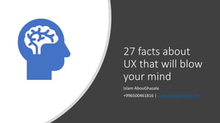27 facts about
UX that will blow
your mind
Islam AbouGhazala
+996500461816 | www.aboughazala.com
 