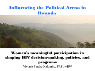 Influencing the Political Arena in
Rwanda
Viviane Furaha Kalumire, FRSL+/RW
Women’s meaningful participation in
shaping HIV decision-making, policies, and
programs
 