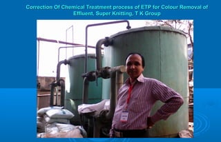 Correction Of Chemical Treatment process of ETP for Colour Removal ofCorrection Of Chemical Treatment process of ETP for Colour Removal of
Effluent, Super Knitting, T K GroupEffluent, Super Knitting, T K Group
 