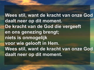 Wees stil, want de kracht van onze Goddaalt neer op dit moment.De kracht van de God die vergeeften ons genezing brengt;niets is onmogelijkvoor wie gelooft in Hem.Wees stil, want de kracht van onze Goddaalt neer op dit moment.