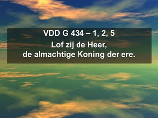 VDD G 434 – 1, 2, 5Lof zij de Heer, de almachtige Koning der ere.