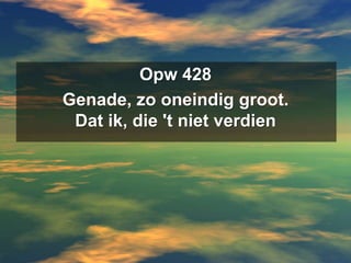 Opw 428Genade, zo oneindig groot.Dat ik, die 't niet verdien