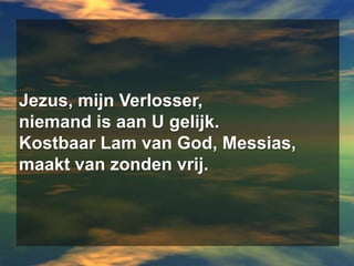 Jezus, mijn Verlosser,niemand is aan U gelijk.Kostbaar Lam van God, Messias,maakt van zonden vrij.
