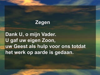 			ZegenDank U, o mijn Vader.U gaf uw eigen Zoon,uw Geest als hulp voor ons totdathet werk op aarde is gedaan.