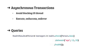 ➔ Asynchronous Transactions
- Avoid blocking UI thread
- Execute, onSuccess, onError
➔ Queries
RealmResults<Person> teenagers = realm.where(Person.class)
.between("age", 13, 20)
.findAll();
 