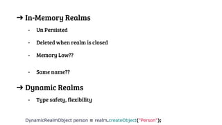 ➔ In-Memory Realms
- Un Persisted
- Deleted when realm is closed
- Memory Low??
- Same name??
➔ Dynamic Realms
- Type safety, flexibility
DynamicRealmObject person = realm.createObject("Person");
 