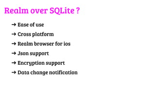 ➔ Ease of use
➔ Cross platform
➔ Realm browser for ios
➔ Json support
➔ Encryption support
➔ Data change notification
Realm over SQLite ?
 