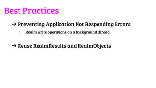 ➔ Preventing Application Not Responding Errors
- Realm write operations on a background thread
➔ Reuse RealmResults and RealmObjects
Best Practices
 