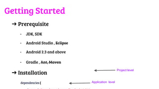Getting Started
➔ Prerequisite
- JDK, SDK
- Android Studio , Eclipse
- Android 2.3 and above
- Gradle , Ant, Maven
➔ Installation
dependencies {
Project level
Application level
 