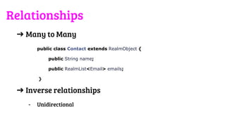 Relationships
➔ Many to Many
public class Contact extends RealmObject {
public String name;
public RealmList<Email> emails;
}
➔ Inverse relationships
- Unidirectional
 