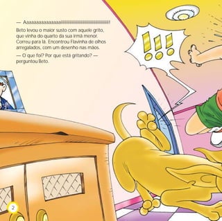 — Aaaaaaaaaaaaaaaiiiiiiiiiiiiiiiiiiiiiiiiiiiiiiiiiiiiiiiiiii!
    Beto levou o maior susto com aquele grito,
    que vinha do quarto da sua irmã menor.
    Correu para lá. Encontrou Flavinha de olhos
    arregalados, com um desenho nas mãos.
    — O que foi? Por que está gritando? —
    perguntou Beto.




2
 