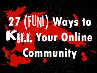 27 (Fun!) Ways to
Kill Your Online
   Community
 