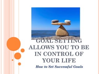 GOAL SETTING
ALLOWS YOU TO BE
IN CONTROL OF
YOUR LIFE
How to Set Successful Goals
 