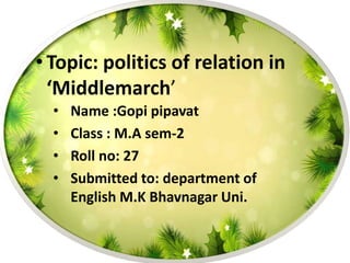 • Topic: politics of relation in
‘Middlemarch’
• Name :Gopi pipavat
• Class : M.A sem-2
• Roll no: 27
• Submitted to: department of
English M.K Bhavnagar Uni.
 
